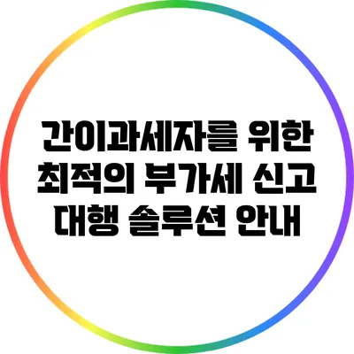 간이과세자를 위한 최적의 부가세 신고 대행 솔루션 안내