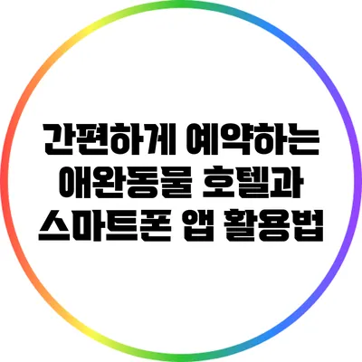 간편하게 예약하는 애완동물 호텔과 스마트폰 앱 활용법