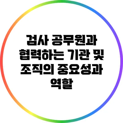 검사 공무원과 협력하는 기관 및 조직의 중요성과 역할