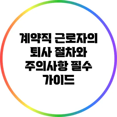 계약직 근로자의 퇴사 절차와 주의사항: 필수 가이드