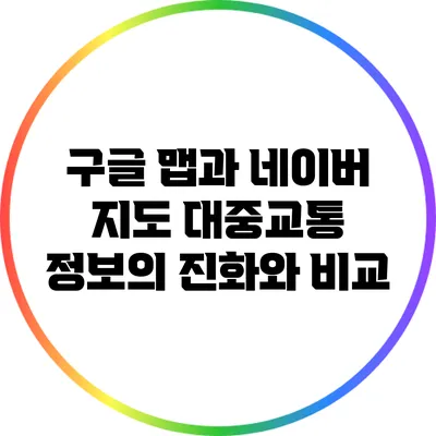 구글 맵과 네이버 지도: 대중교통 정보의 진화와 비교