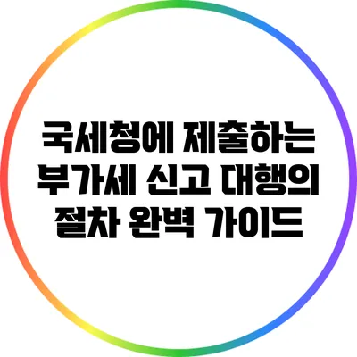 국세청에 제출하는 부가세 신고 대행의 절차 완벽 가이드