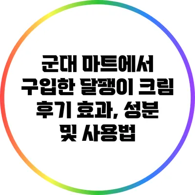 군대 마트에서 구입한 달팽이 크림 후기: 효과, 성분 및 사용법