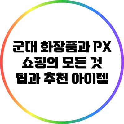 군대 화장품과 PX 쇼핑의 모든 것: 팁과 추천 아이템