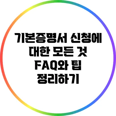 기본증명서 신청에 대한 모든 것: FAQ와 팁 정리하기