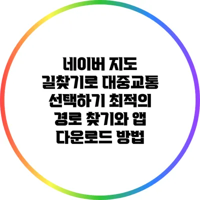 네이버 지도 길찾기로 대중교통 선택하기: 최적의 경로 찾기와 앱 다운로드 방법