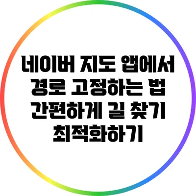 네이버 지도 앱에서 경로 고정하는 법: 간편하게 길 찾기 최적화하기