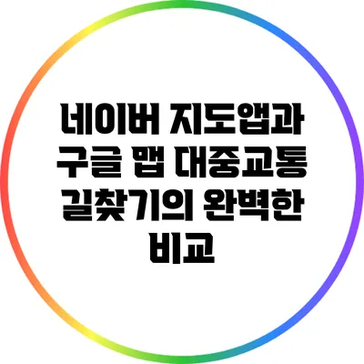 네이버 지도앱과 구글 맵: 대중교통 길찾기의 완벽한 비교