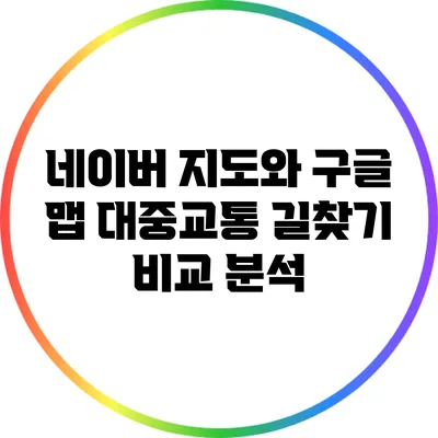 네이버 지도와 구글 맵: 대중교통 길찾기 비교 분석