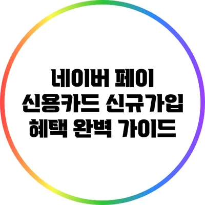 네이버 페이 신용카드 신규가입 혜택 완벽 가이드