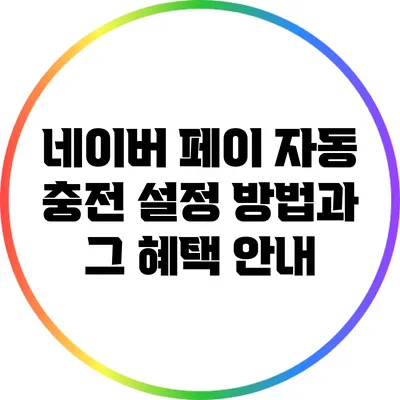 네이버 페이 자동 충전 설정 방법과 그 혜택 안내