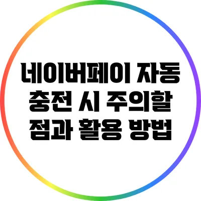 네이버페이 자동 충전 시 주의할 점과 활용 방법