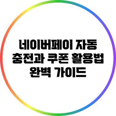 네이버페이 자동 충전과 쿠폰 활용법 완벽 가이드