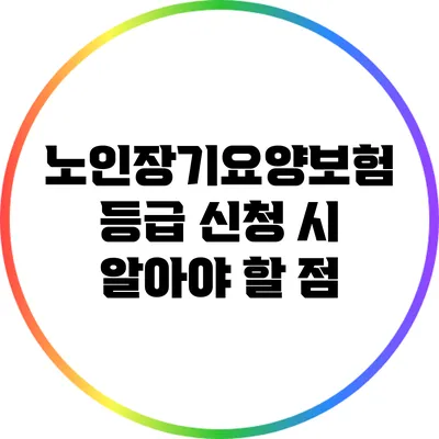 노인장기요양보험 등급 신청 시 알아야 할 점