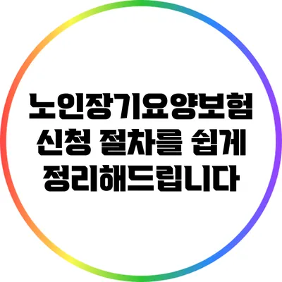 노인장기요양보험 신청 절차를 쉽게 정리해드립니다
