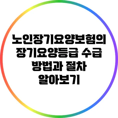 노인장기요양보험의 장기요양등급 수급 방법과 절차 알아보기