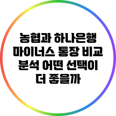 농협과 하나은행 마이너스 통장 비교 분석: 어떤 선택이 더 좋을까?