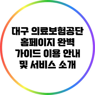 대구 의료보험공단 홈페이지 완벽 가이드: 이용 안내 및 서비스 소개