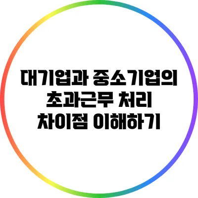 대기업과 중소기업의 초과근무 처리 차이점 이해하기