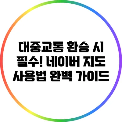 대중교통 환승 시 필수! 네이버 지도 사용법 완벽 가이드
