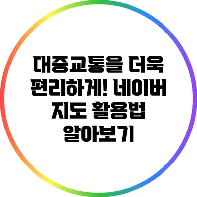 대중교통을 더욱 편리하게! 네이버 지도 활용법 알아보기
