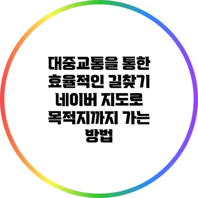 대중교통을 통한 효율적인 길찾기: 네이버 지도로 목적지까지 가는 방법