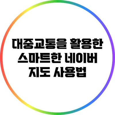 대중교통을 활용한 스마트한 네이버 지도 사용법