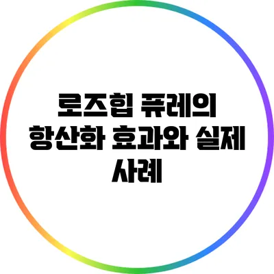 로즈힙 퓨레의 항산화 효과와 실제 사례