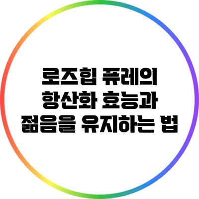 로즈힙 퓨레의 항산화 효능과 젊음을 유지하는 법