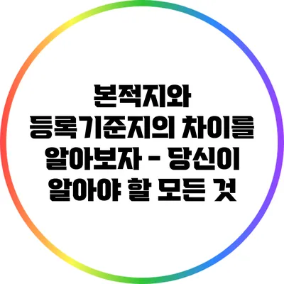 본적지와 등록기준지의 차이를 알아보자 - 당신이 알아야 할 모든 것