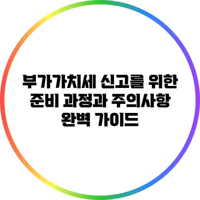 부가가치세 신고를 위한 준비 과정과 주의사항 완벽 가이드