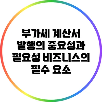 부가세 계산서 발행의 중요성과 필요성: 비즈니스의 필수 요소