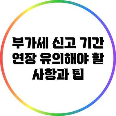 부가세 신고 기간 연장: 유의해야 할 사항과 팁