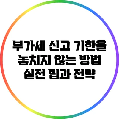 부가세 신고 기한을 놓치지 않는 방법: 실전 팁과 전략