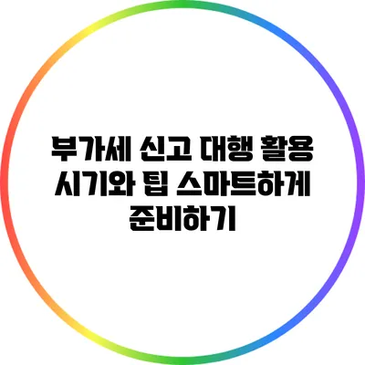 부가세 신고 대행 활용 시기와 팁: 스마트하게 준비하기