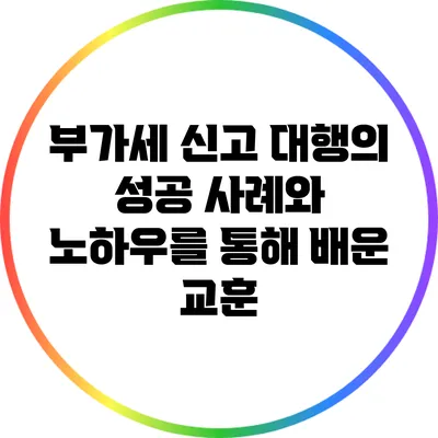 부가세 신고 대행의 성공 사례와 노하우를 통해 배운 교훈