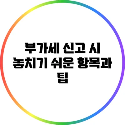 부가세 신고 시 놓치기 쉬운 항목과 팁