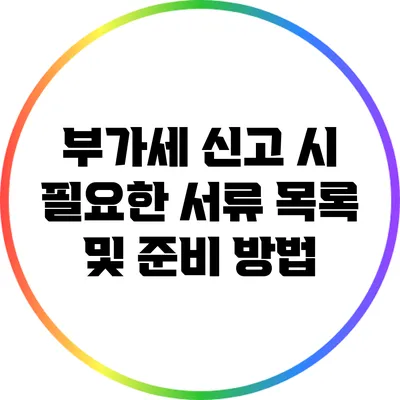 부가세 신고 시 필요한 서류 목록 및 준비 방법