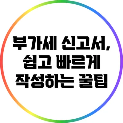 부가세 신고서, 쉽고 빠르게 작성하는 꿀팁