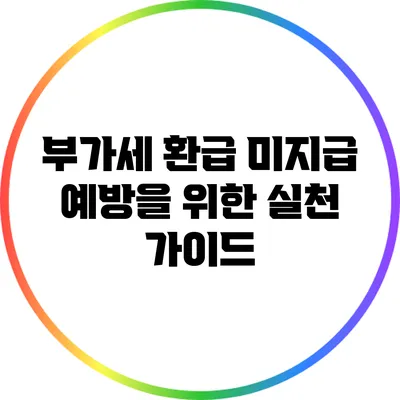 부가세 환급 미지급 예방을 위한 실천 가이드