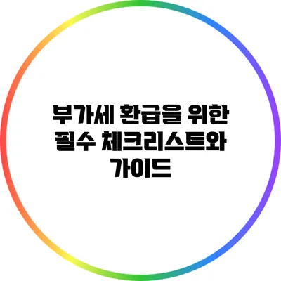 부가세 환급을 위한 필수 체크리스트와 가이드