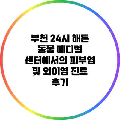 부천 24시 해든 동물 메디컬 센터에서의 피부염 및 외이염 진료 후기