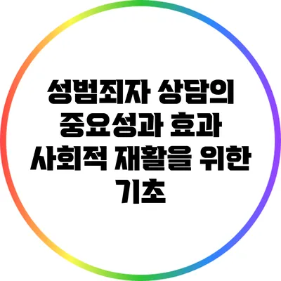 성범죄자 상담의 중요성과 효과: 사회적 재활을 위한 기초