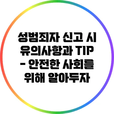 성범죄자 신고 시 유의사항과 TIP - 안전한 사회를 위해 알아두자