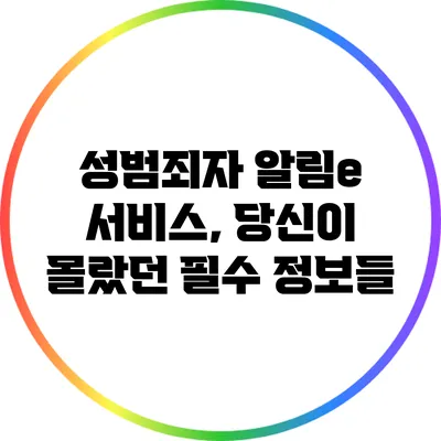 성범죄자 알림e 서비스, 당신이 몰랐던 필수 정보들