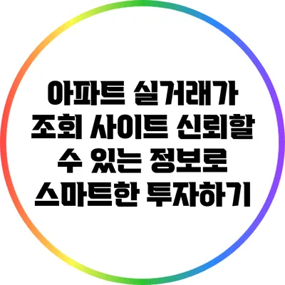 아파트 실거래가 조회 사이트: 신뢰할 수 있는 정보로 스마트한 투자하기