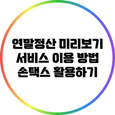 연말정산 미리보기 서비스 이용 방법: 손택스 활용하기