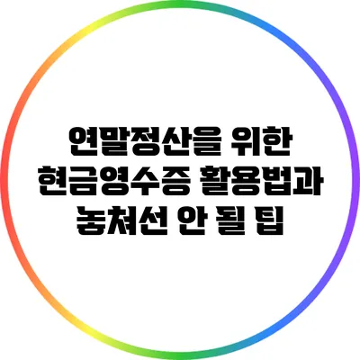 연말정산을 위한 현금영수증 활용법과 놓쳐선 안 될 팁