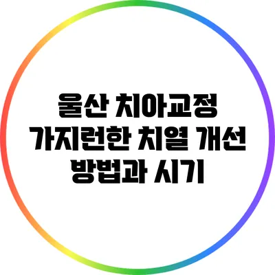 울산 치아교정: 가지런한 치열 개선 방법과 시기