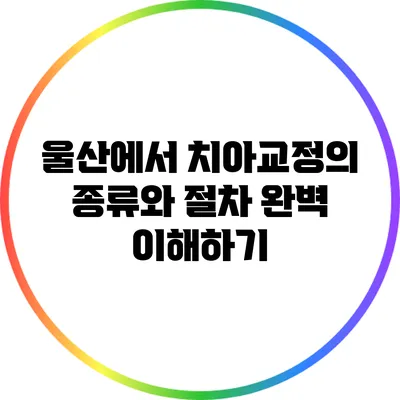울산에서 치아교정의 종류와 절차 완벽 이해하기
